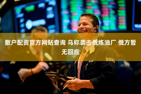 散户配资官方网站查询 乌称袭击俄炼油厂 俄方暂无回应