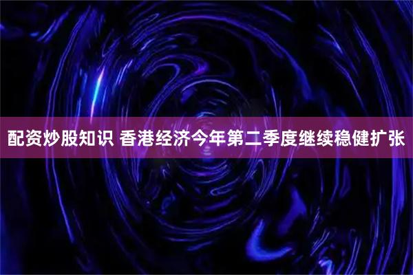配资炒股知识 香港经济今年第二季度继续稳健扩张