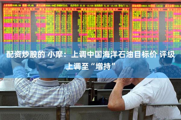 配资炒股的 小摩：上调中国海洋石油目标价 评级上调至“增持”