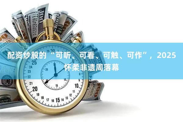 配资炒股的 “可听、可看、可触、可作”，2025怀柔非遗周落幕