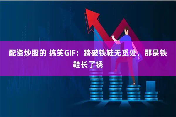 配资炒股的 搞笑GIF：踏破铁鞋无觅处，那是铁鞋长了锈