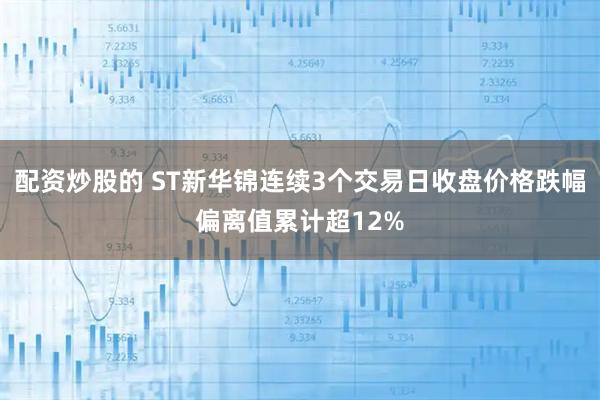 配资炒股的 ST新华锦连续3个交易日收盘价格跌幅偏离值累计超12%