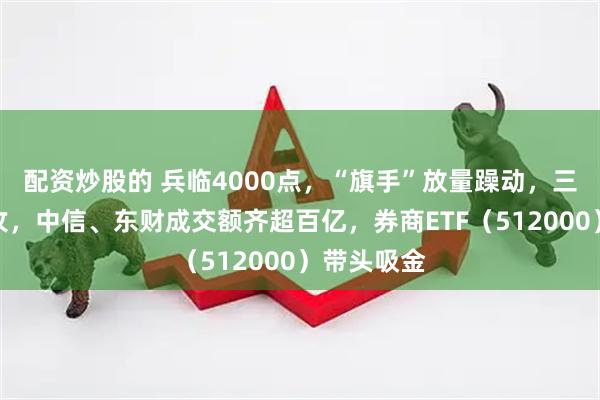 配资炒股的 兵临4000点,“旗手”放量躁动,三季报强助攻,中信、东财成交额齐超百亿,券商ETF(512000)带头吸金