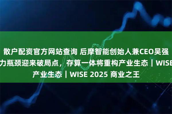 散户配资官方网站查询 后摩智能创始人兼CEO吴强：端边通用AI算力瓶颈迎来破局点，存算一体将重构产业生态｜WISE 2025 商业之王