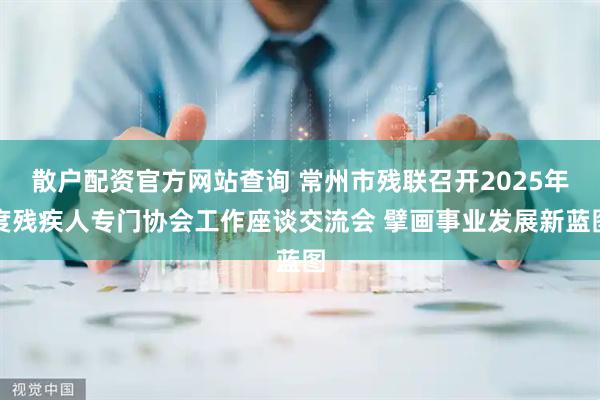 散户配资官方网站查询 常州市残联召开2025年度残疾人专门协会工作座谈交流会 擘画事业发展新蓝图