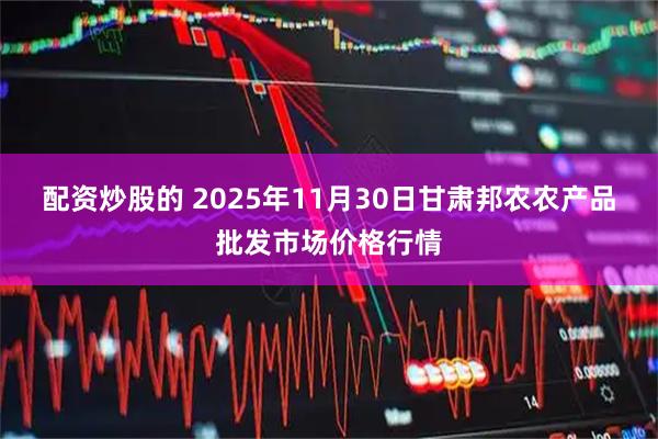 配资炒股的 2025年11月30日甘肃邦农农产品批发市场价格行情