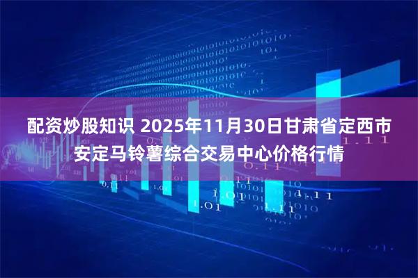 配资炒股知识 2025年11月30日甘肃省定西市安定马铃薯综合交易中心价格行情