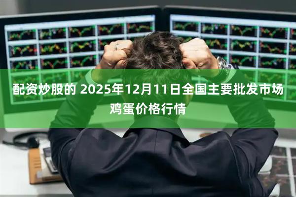 配资炒股的 2025年12月11日全国主要批发市场鸡蛋价格行情