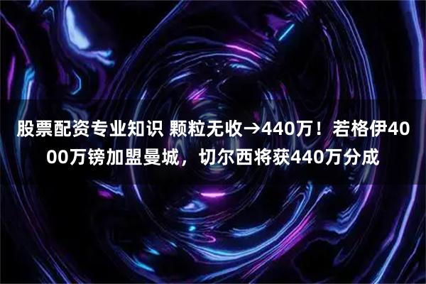 股票配资专业知识 颗粒无收→440万！若格伊4000万镑加盟曼城，切尔西将获440万分成