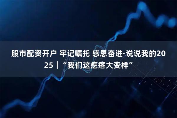 股市配资开户 牢记嘱托 感恩奋进·说说我的2025｜“我们这疙瘩大变样”