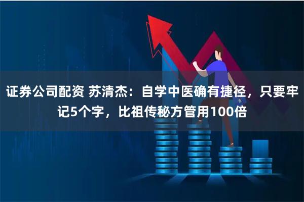证券公司配资 苏清杰：自学中医确有捷径，只要牢记5个字，比祖传秘方管用100倍
