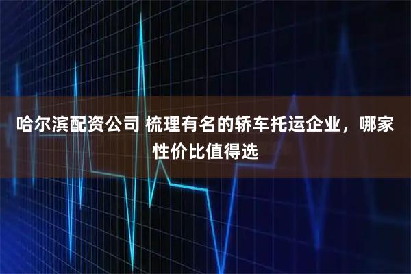 哈尔滨配资公司 梳理有名的轿车托运企业，哪家性价比值得选