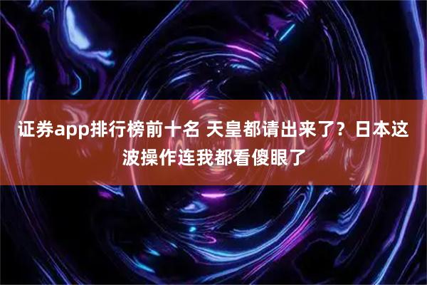 证券app排行榜前十名 天皇都请出来了？日本这波操作连我都看傻眼了