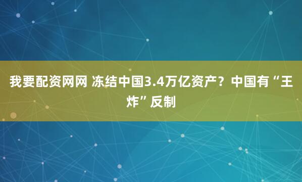 我要配资网网 冻结中国3.4万亿资产？中国有“王炸”反制