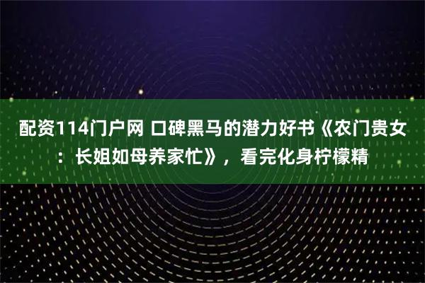 配资114门户网 口碑黑马的潜力好书《农门贵女：长姐如母养家忙》，看完化身柠檬精