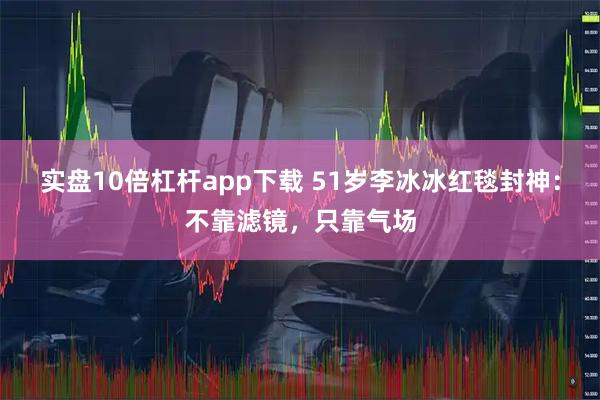 实盘10倍杠杆app下载 51岁李冰冰红毯封神：不靠滤镜，只靠气场