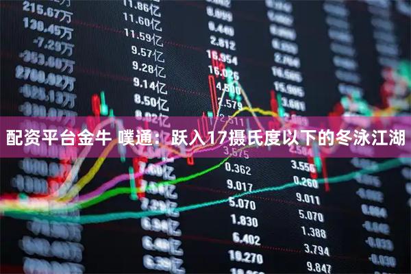 配资平台金牛 噗通：跃入17摄氏度以下的冬泳江湖