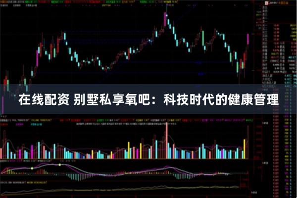 在线配资 别墅私享氧吧：科技时代的健康管理