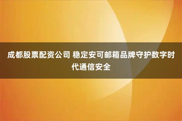 成都股票配资公司 稳定安可邮箱品牌守护数字时代通信安全
