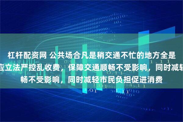 杠杆配资网 公共场合凡是稍交通不忙的地方全是收费控制，上海市应立法严控乱收费，保障交通顺畅不受影响，同时减轻市民负担促进消费