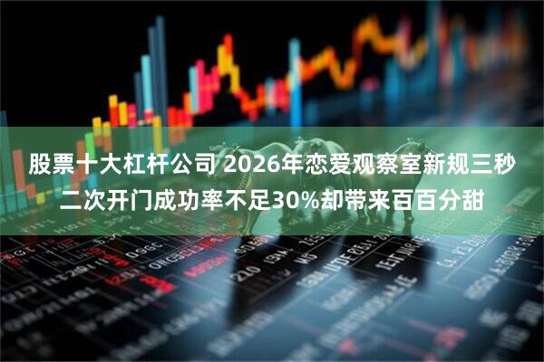 股票十大杠杆公司 2026年恋爱观察室新规三秒二次开门成功率不足30%却带来百百分甜