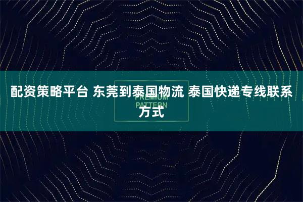 配资策略平台 东莞到泰国物流 泰国快递专线联系方式