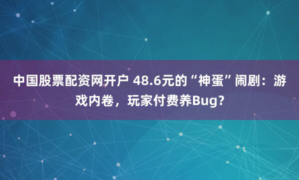 中国股票配资网开户 48.6元的“神蛋”闹剧：游戏内卷，玩家付费养Bug？