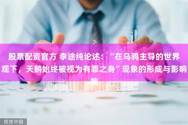 股票配资官方 李途纯论述:“在乌鸦主导的世界观下,天鹅始终被视为有罪之身”现象的形成与影响