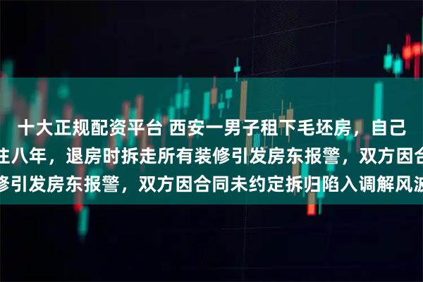 十大正规配资平台 西安一男子租下毛坯房,自己花钱铺地板吊顶装橱柜住八年,退房时拆走所有装修引发房东报警,双方因合同未约定拆归陷入调解风波