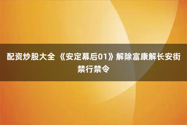 配资炒股大全 《安定幕后01》解除富康解长安街禁行禁令