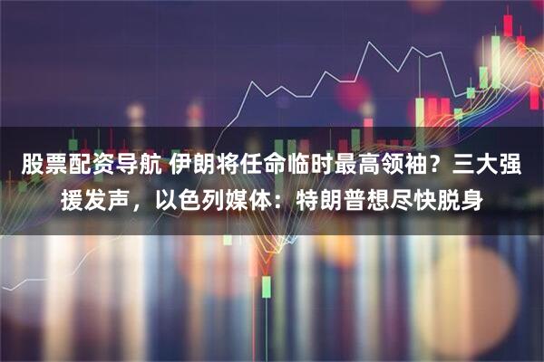股票配资导航 伊朗将任命临时最高领袖?三大强援发声,以色列媒体:特朗普想尽快脱身