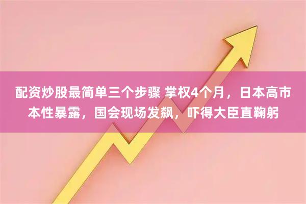 配资炒股最简单三个步骤 掌权4个月,日本高市本性暴露,国会现场发飙,吓得大臣直鞠躬