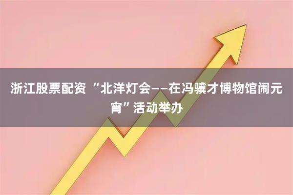 浙江股票配资 “北洋灯会——在冯骥才博物馆闹元宵”活动举办