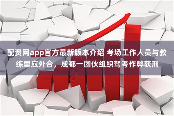 配资网app官方最新版本介绍 考场工作人员与教练里应外合，成都一团伙组织驾考作弊获刑