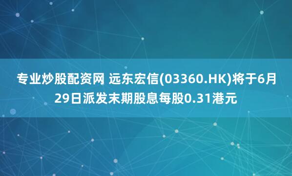 专业炒股配资网 远东宏信(03360.HK)将于6月29日派发末期股息每股0.31港元