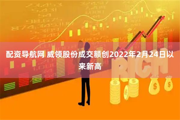 配资导航网 威领股份成交额创2022年2月24日以来新高