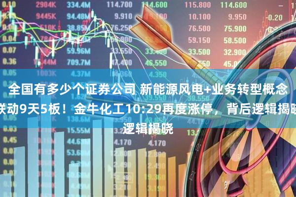 全国有多少个证券公司 新能源风电+业务转型概念联动9天5板！金牛化工10:29再度涨停，背后逻辑揭晓