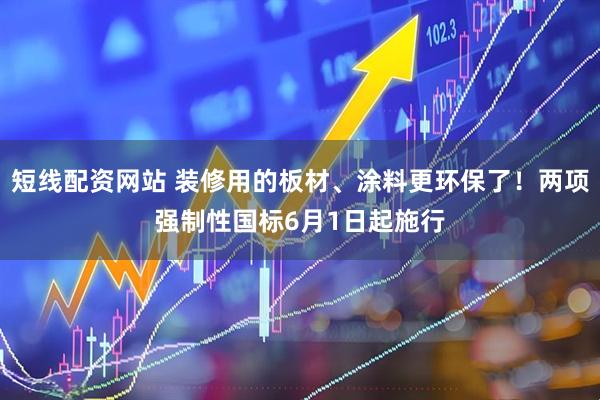 短线配资网站 装修用的板材、涂料更环保了！两项强制性国标6月1日起施行
