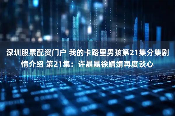 深圳股票配资门户 我的卡路里男孩第21集分集剧情介绍 第21集:许晶晶徐婧婧再度谈心