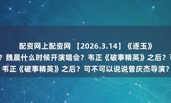 配资网上配资网 【2026.3.14】《逐玉》播的很好？吴克群年收入？魏晨什么时候开演唱会？韦正《破事精英》之后？可不可以说说曾庆杰导演？