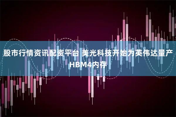 股市行情资讯配资平台 美光科技开始为英伟达量产HBM4内存