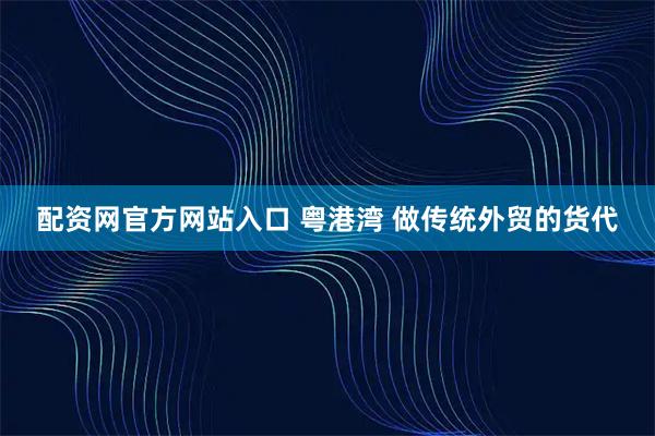 配资网官方网站入口 粤港湾 做传统外贸的货代