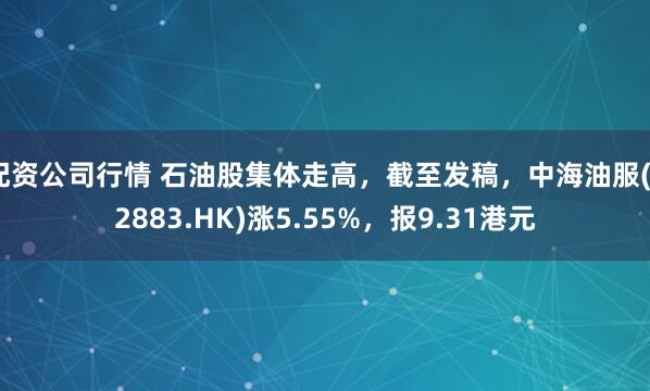 配资公司行情 石油股集体走高，截至发稿，中海油服(02883.HK)涨5.55%，报9.31港元
