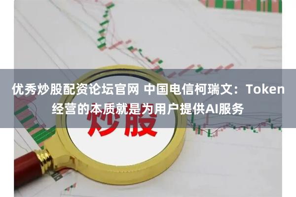 优秀炒股配资论坛官网 中国电信柯瑞文：Token经营的本质就是为用户提供AI服务