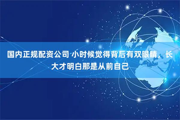 国内正规配资公司 小时候觉得背后有双眼睛，长大才明白那是从前自己