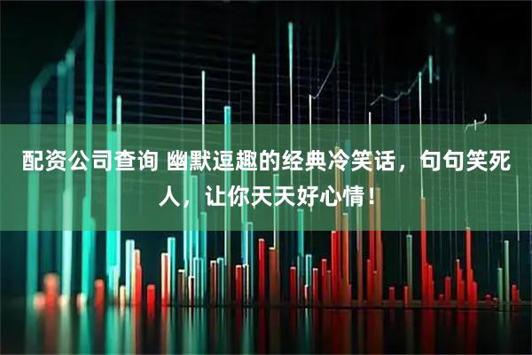 配资公司查询 幽默逗趣的经典冷笑话，句句笑死人，让你天天好心情！