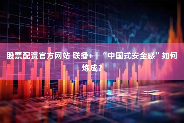 股票配资官方网站 联播+｜“中国式安全感”如何炼成？
