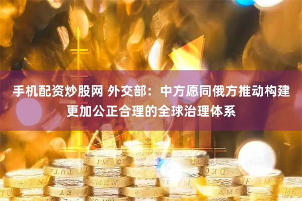 手机配资炒股网 外交部：中方愿同俄方推动构建更加公正合理的全球治理体系