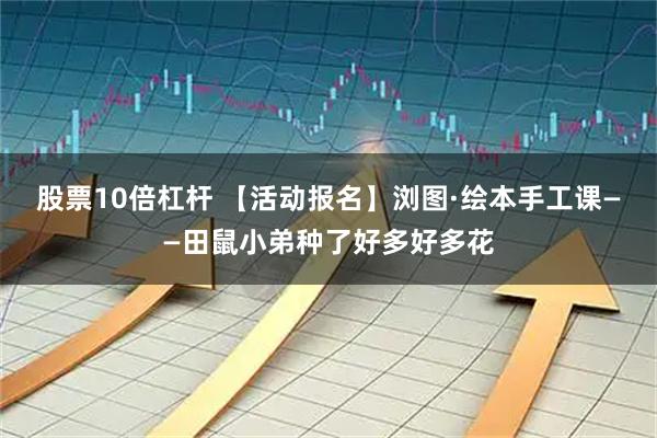 股票10倍杠杆 【活动报名】浏图·绘本手工课——田鼠小弟种了好多好多花
