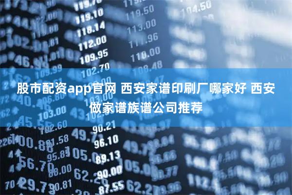 股市配资app官网 西安家谱印刷厂哪家好 西安做家谱族谱公司推荐